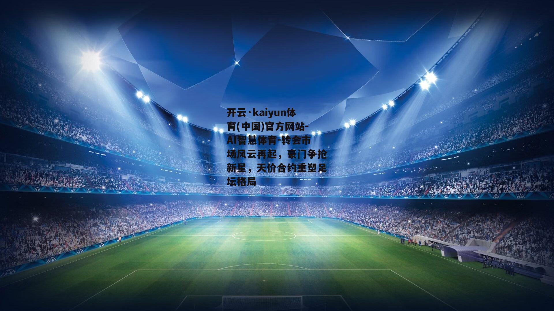 开云·kaiyun体育(中国)官方网站-AI智慧体育-转会市场风云再起，豪门争抢新星，天价合约重塑足坛格局