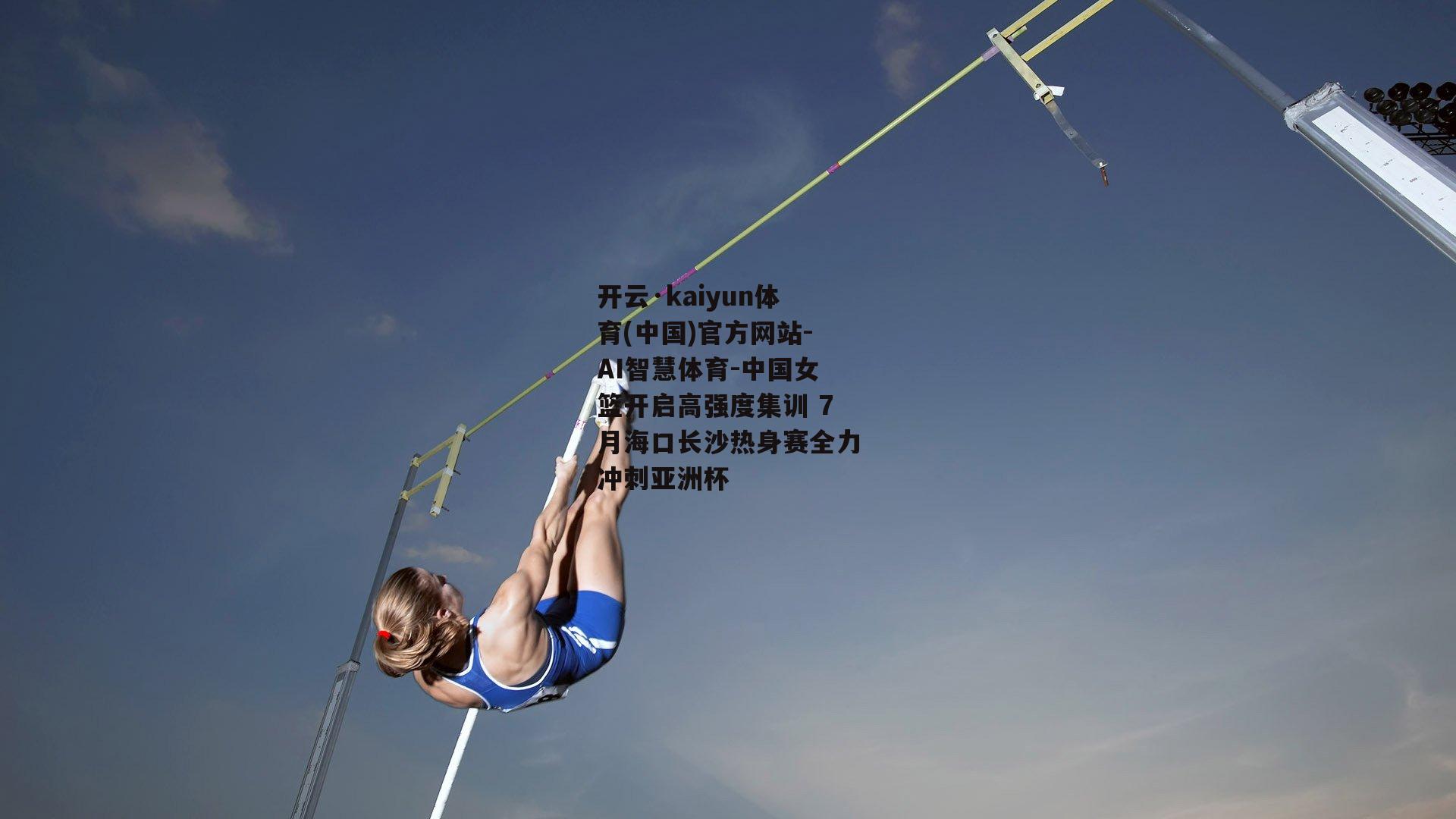 开云·kaiyun体育(中国)官方网站-AI智慧体育-中国女篮开启高强度集训 7月海口长沙热身赛全力冲刺亚洲杯