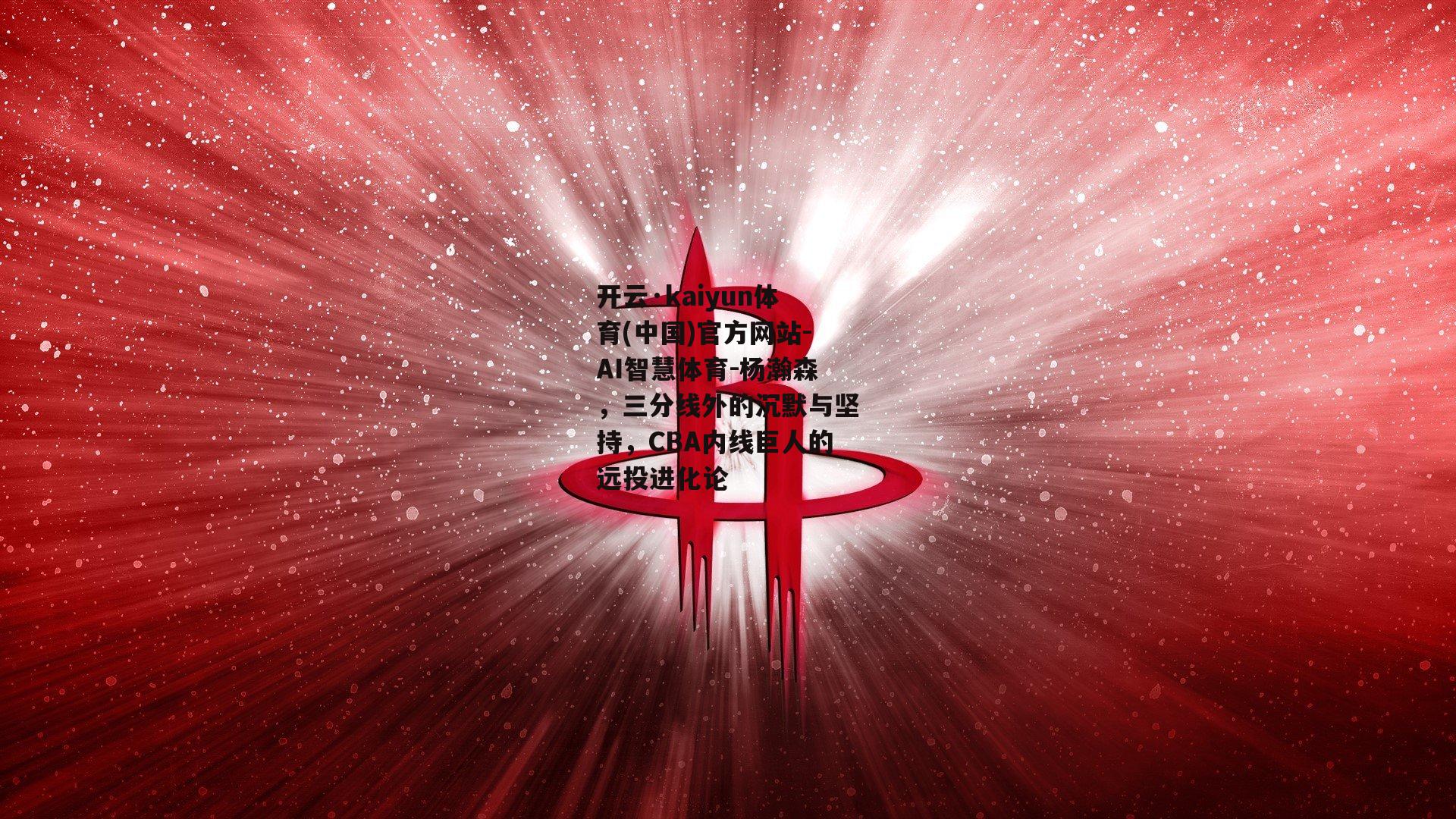 开云·kaiyun体育(中国)官方网站-AI智慧体育-杨瀚森，三分线外的沉默与坚持，CBA内线巨人的远投进化论