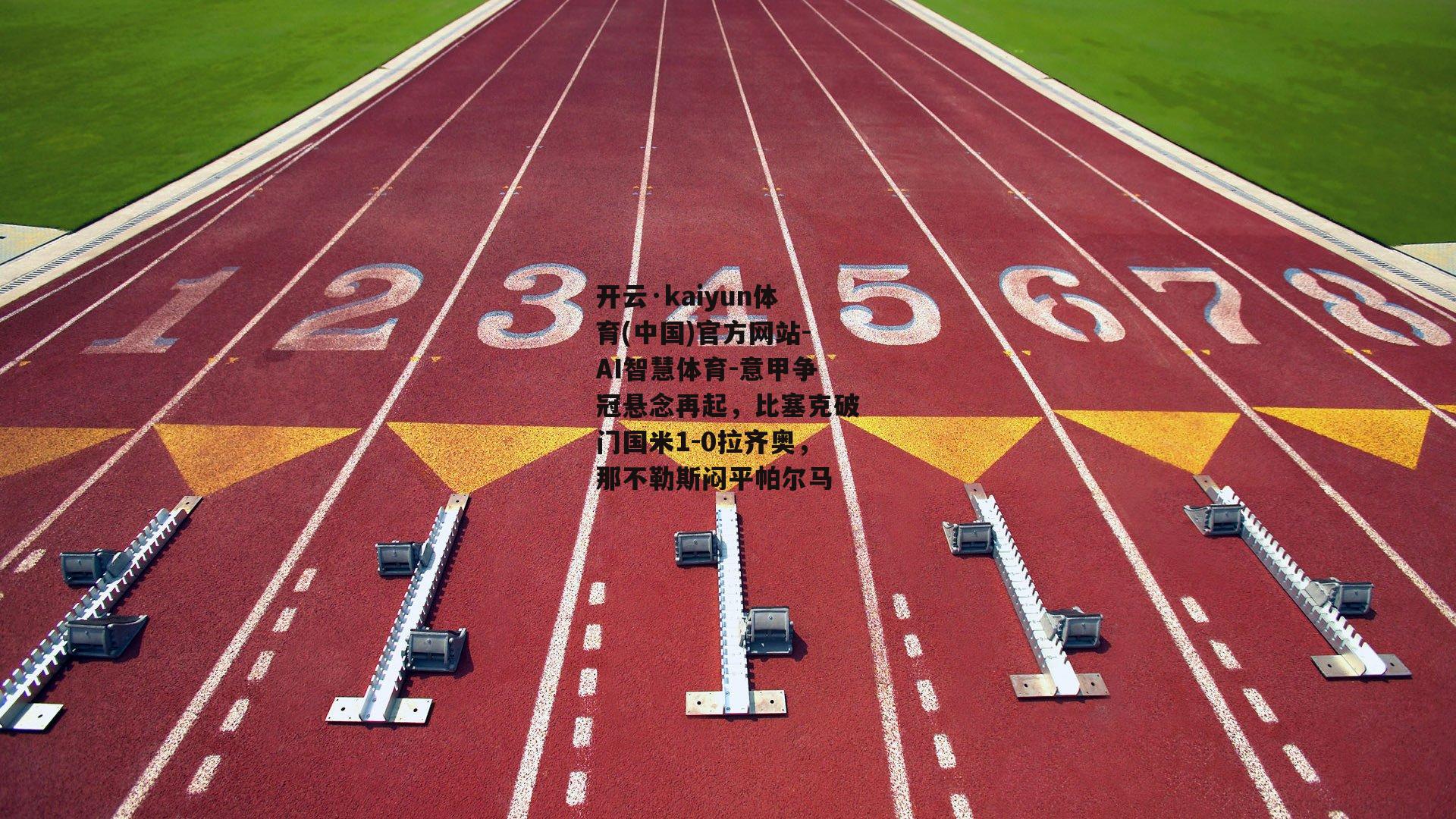 开云·kaiyun体育(中国)官方网站-AI智慧体育-意甲争冠悬念再起，比塞克破门国米1-0拉齐奥，那不勒斯闷平帕尔马
